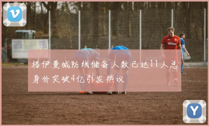 格伊曼城防线储备人数已达11人总身价突破4亿引发热议