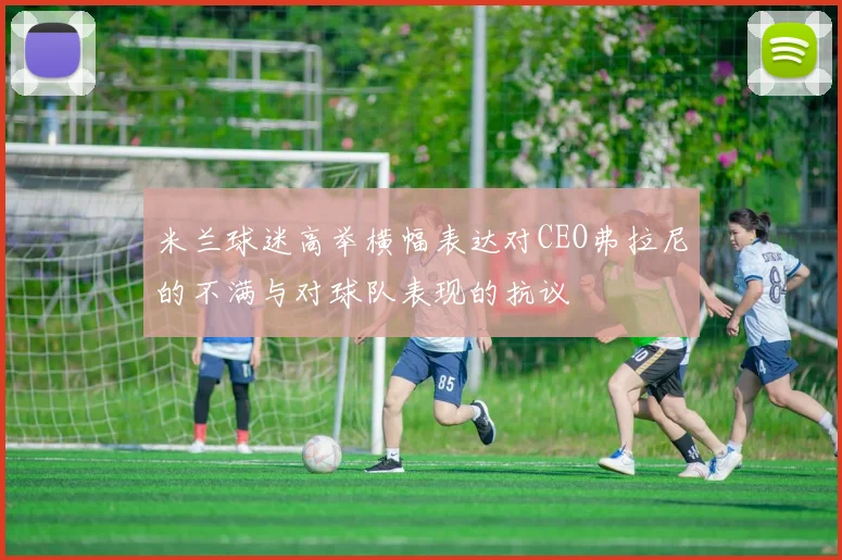 米兰球迷高举横幅表达对CEO弗拉尼的不满与对球队表现的抗议