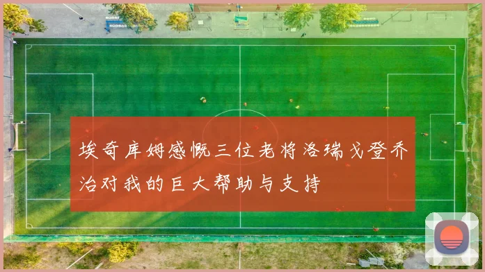 埃奇库姆感慨三位老将洛瑞戈登乔治对我的巨大帮助与支持