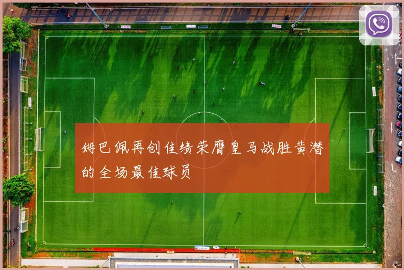 姆巴佩再创佳绩荣膺皇马战胜黄潜的全场最佳球员