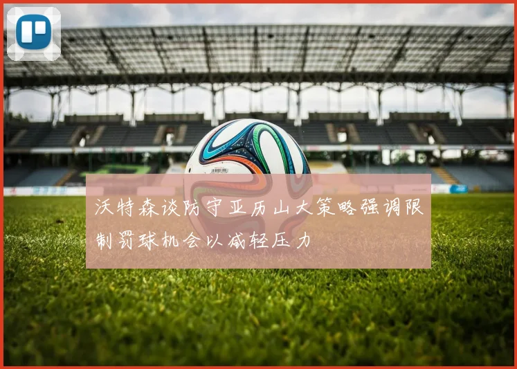 沃特森谈防守亚历山大策略强调限制罚球机会以减轻压力