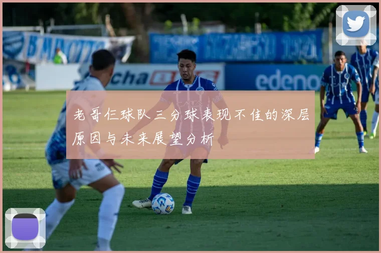 老哥仨球队三分球表现不佳的深层原因与未来展望分析