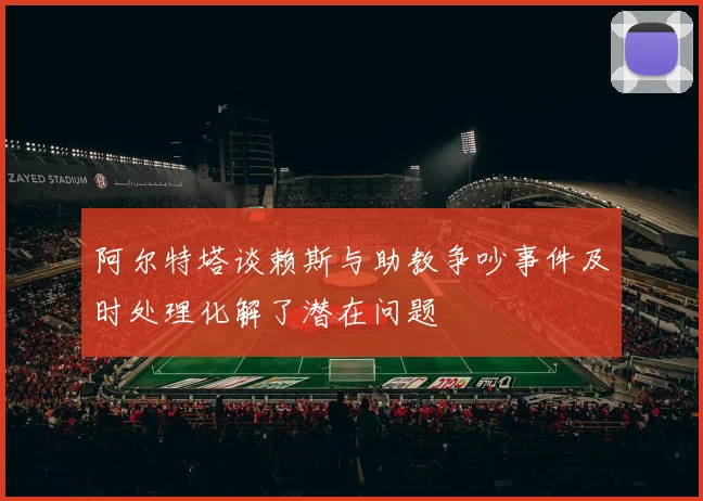 阿尔特塔谈赖斯与助教争吵事件及时处理化解了潜在问题