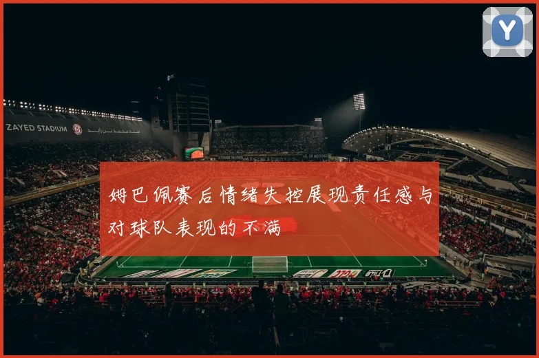 姆巴佩赛后情绪失控展现责任感与对球队表现的不满