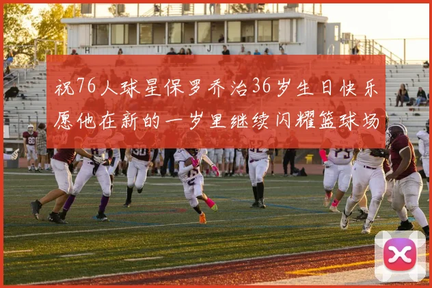祝76人球星保罗乔治36岁生日快乐愿他在新的一岁里继续闪耀篮球场