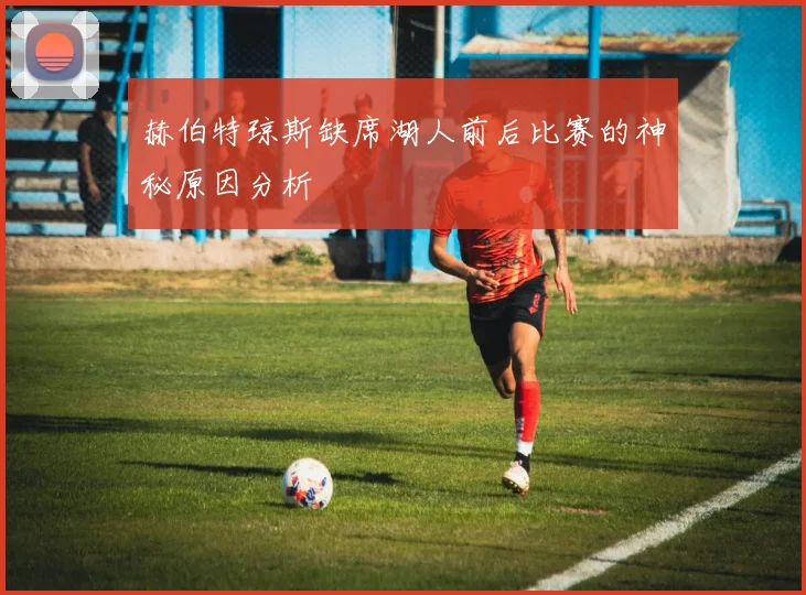 赫伯特琼斯缺席湖人前后比赛的神秘原因分析