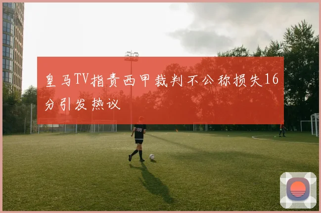 皇马TV指责西甲裁判不公称损失16分引发热议