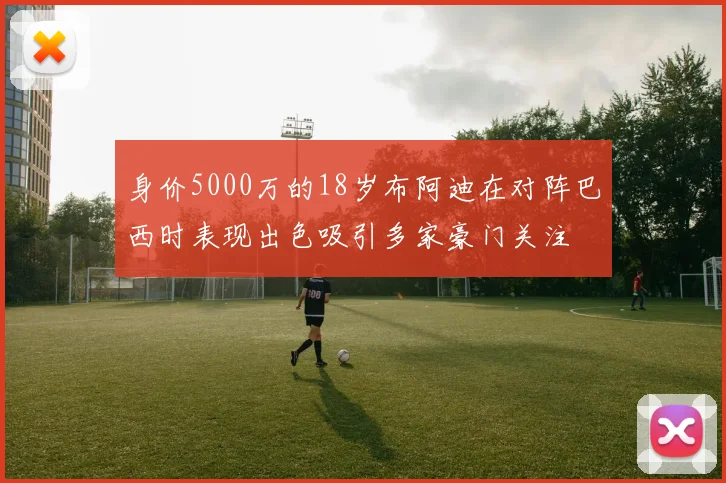 身价5000万的18岁布阿迪在对阵巴西时表现出色吸引多家豪门关注