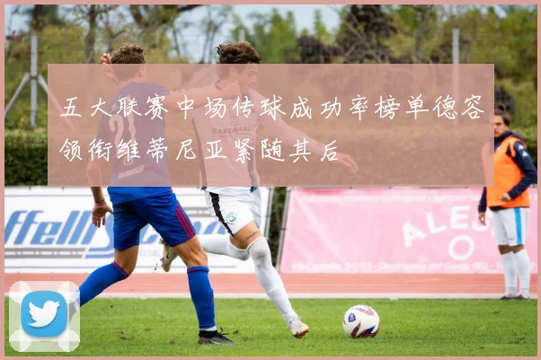 五大联赛中场传球成功率榜单德容领衔维蒂尼亚紧随其后