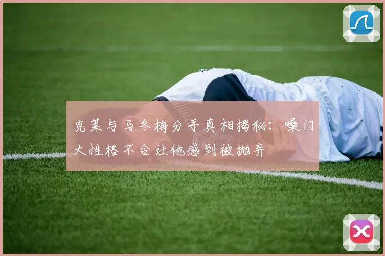克莱与马冬梅分手真相揭秘：嗓门大性格不合让他感到被抛弃