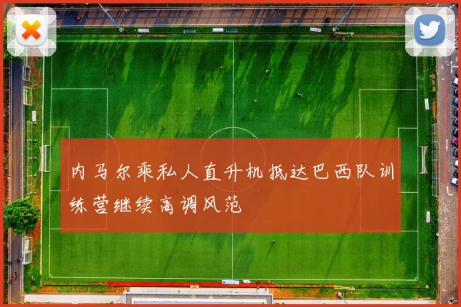 内马尔乘私人直升机抵达巴西队训练营继续高调风范