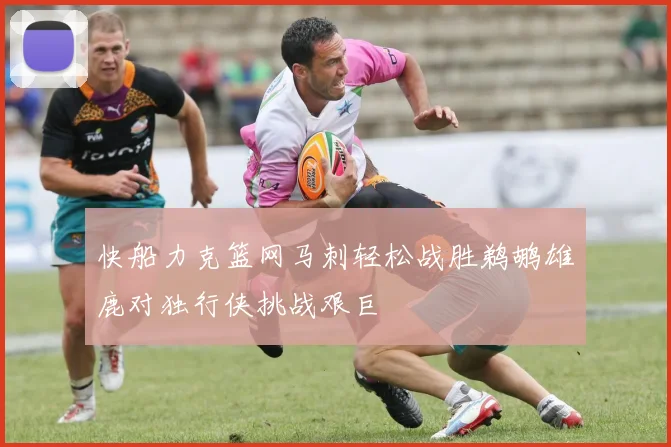 快船力克篮网马刺轻松战胜鹈鹕雄鹿对独行侠挑战艰巨