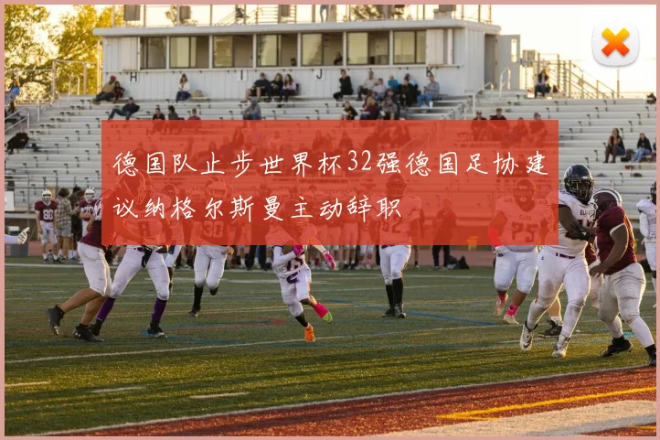 德国队止步世界杯32强德国足协建议纳格尔斯曼主动辞职