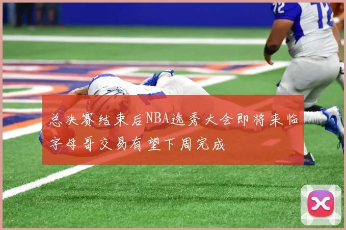 总决赛结束后NBA选秀大会即将来临字母哥交易有望下周完成