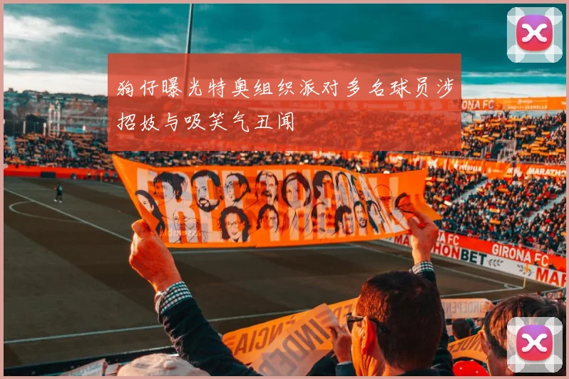 狗仔曝光特奥组织派对多名球员涉招妓与吸笑气丑闻