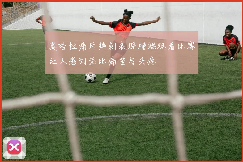 奥哈拉痛斥热刺表现糟糕观看比赛让人感到无比痛苦与头疼