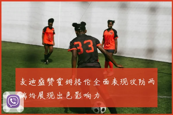 麦迪盛赞霍姆格伦全面表现攻防两端均展现出色影响力