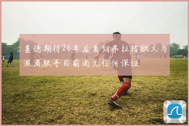 基德期待26年后看到弗拉格欧文与浓眉联手目前尚无任何保证