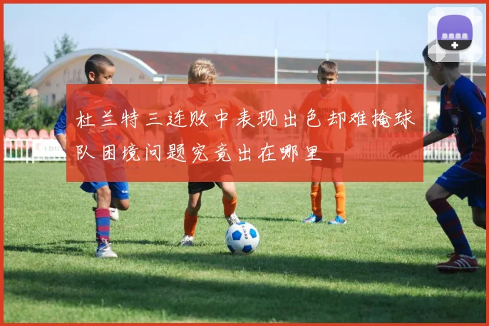 杜兰特三连败中表现出色却难掩球队困境问题究竟出在哪里