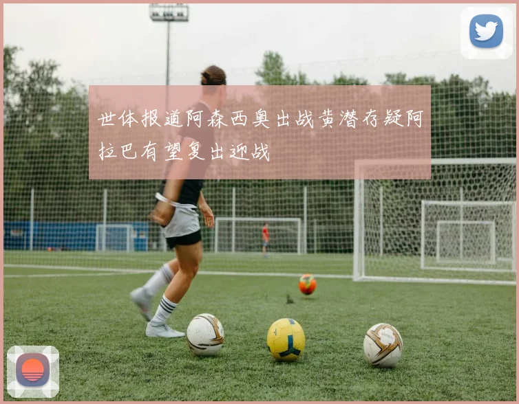 世体报道阿森西奥出战黄潜存疑阿拉巴有望复出迎战