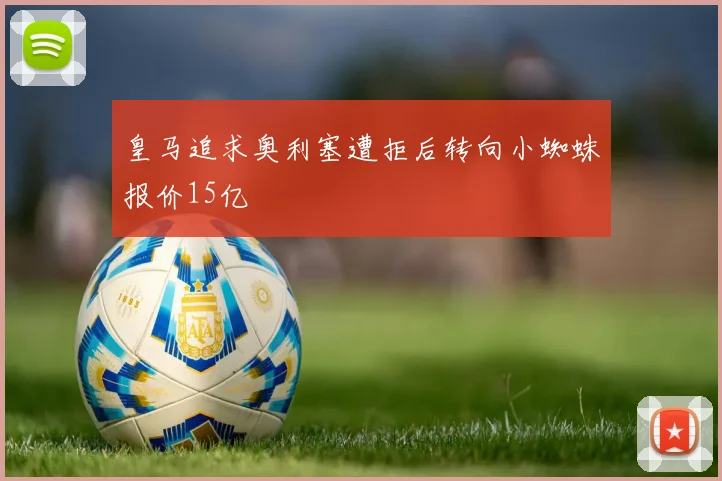 皇马追求奥利塞遭拒后转向小蜘蛛报价15亿