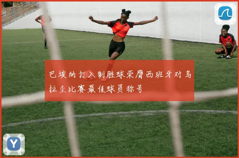 巴埃纳打入制胜球荣膺西班牙对乌拉圭比赛最佳球员称号