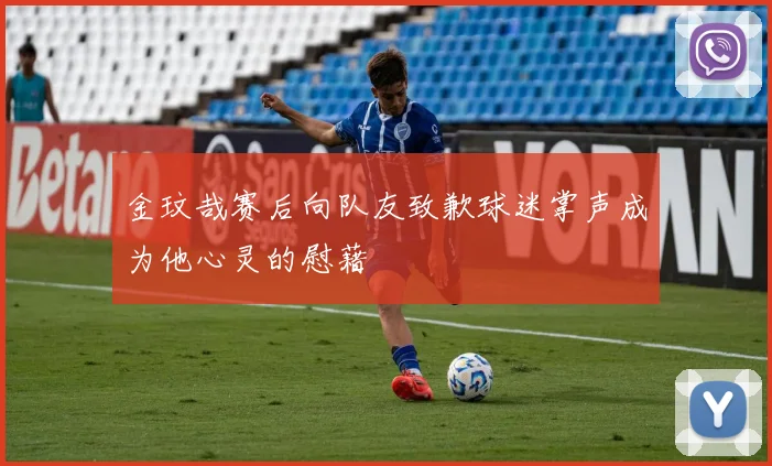 金玟哉赛后向队友致歉球迷掌声成为他心灵的慰藉