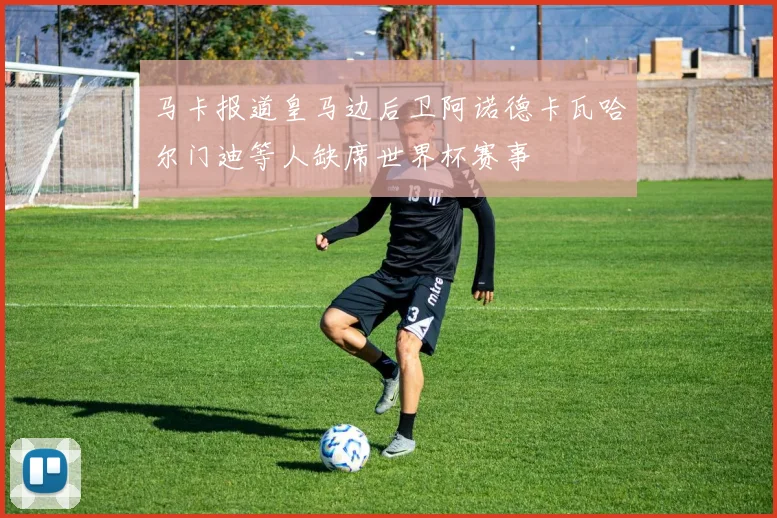 马卡报道皇马边后卫阿诺德卡瓦哈尔门迪等人缺席世界杯赛事