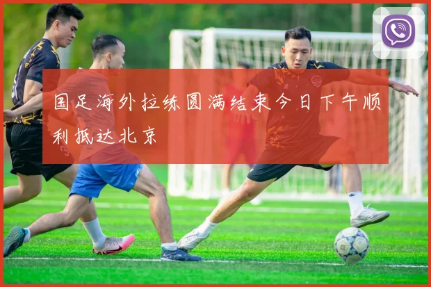 国足海外拉练圆满结束今日下午顺利抵达北京