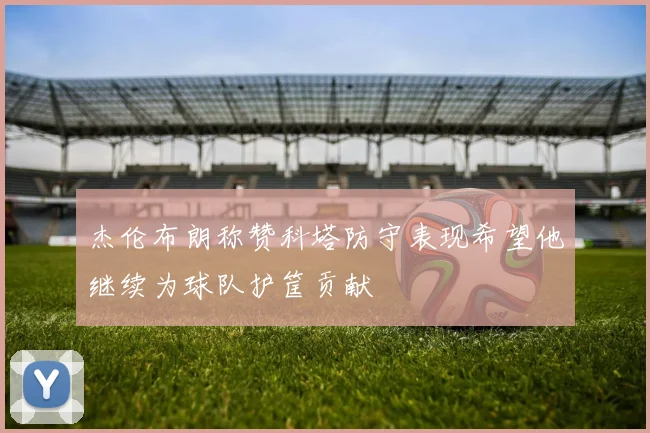 杰伦布朗称赞科塔防守表现希望他继续为球队护筐贡献