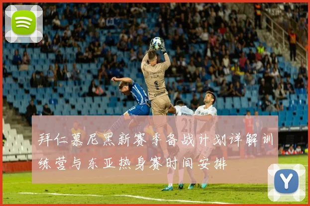拜仁慕尼黑新赛季备战计划详解训练营与东亚热身赛时间安排