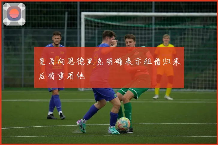 皇马向恩德里克明确表示租借归来后将重用他