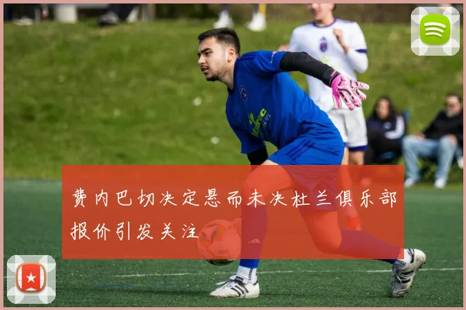 费内巴切决定悬而未决杜兰俱乐部报价引发关注