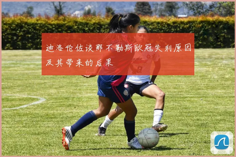 迪洛伦佐谈那不勒斯欧冠失利原因及其带来的后果