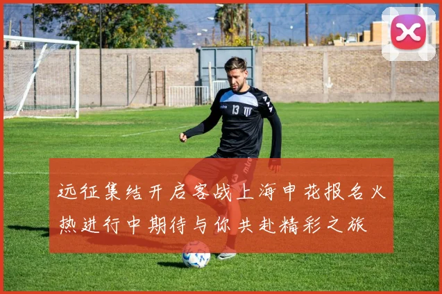 远征集结开启客战上海申花报名火热进行中期待与你共赴精彩之旅