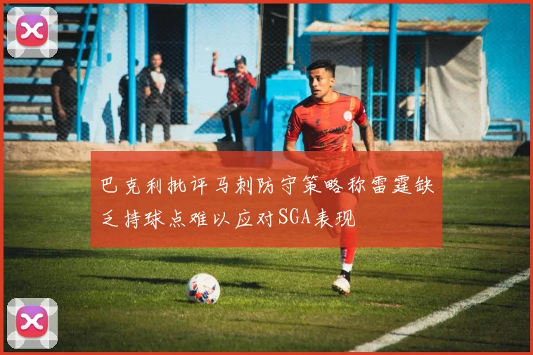 巴克利批评马刺防守策略称雷霆缺乏持球点难以应对SGA表现