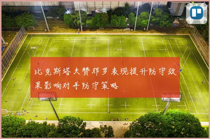 比克斯塔夫赞邓罗表现提升防守效果影响对手防守策略