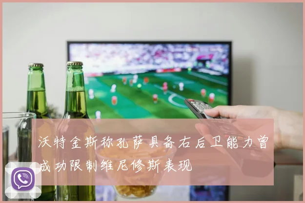 沃特金斯称孔萨具备右后卫能力曾成功限制维尼修斯表现