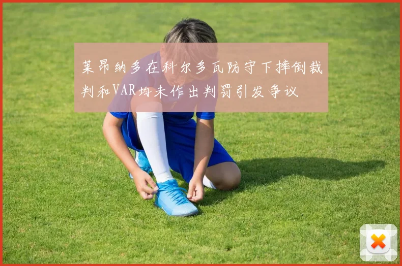 莱昂纳多在科尔多瓦防守下摔倒裁判和VAR均未作出判罚引发争议