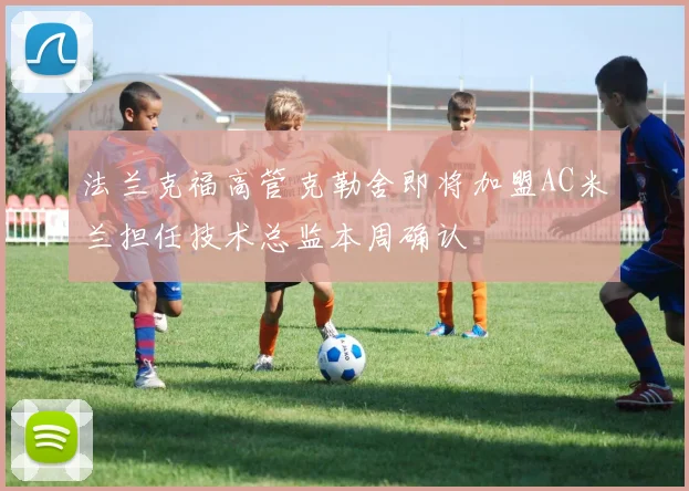 法兰克福高管克勒舍即将加盟AC米兰担任技术总监本周确认