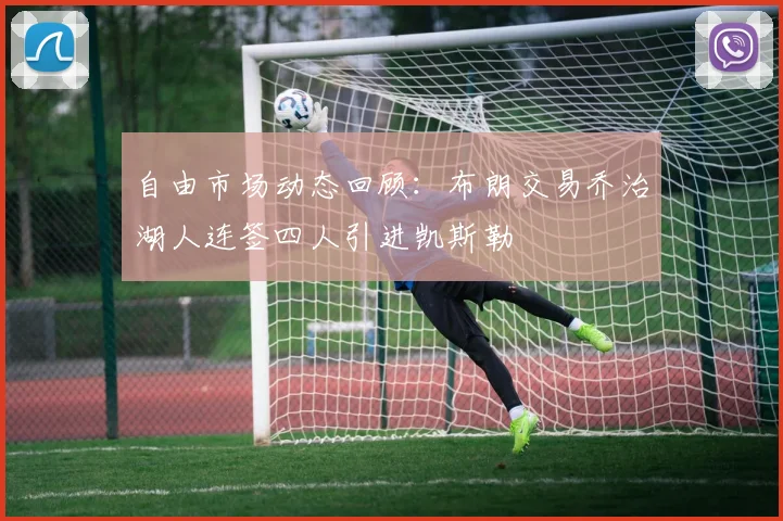 自由市场动态回顾：布朗交易乔治湖人连签四人引进凯斯勒