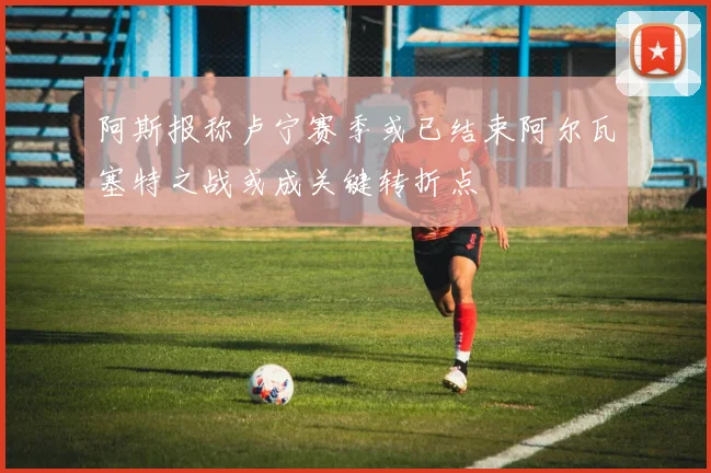 阿斯报称卢宁赛季或已结束阿尔瓦塞特之战或成关键转折点