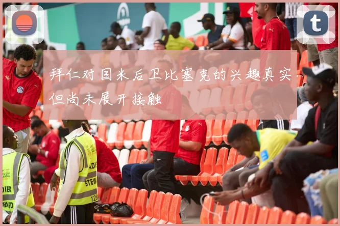 拜仁对国米后卫比塞克的兴趣真实但尚未展开接触