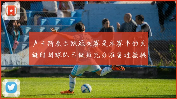 卢卡斯表示欧冠决赛是本赛季的关键时刻球队已做好充分准备迎接挑战