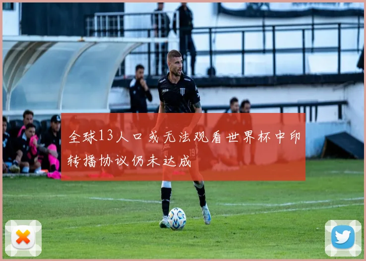 全球13人口或无法观看世界杯中印转播协议仍未达成