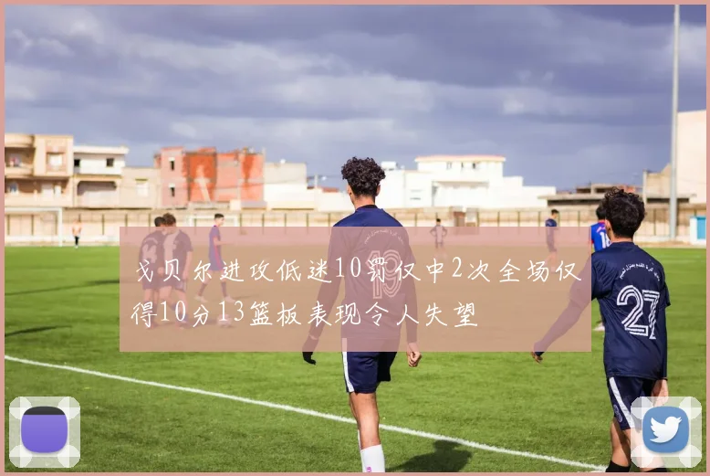 戈贝尔进攻低迷10罚仅中2次全场仅得10分13篮板表现令人失望