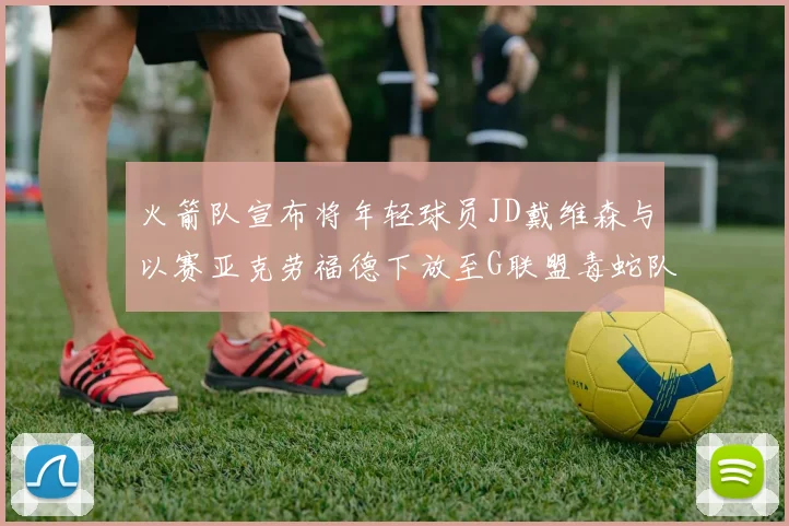 火箭队宣布将年轻球员JD戴维森与以赛亚克劳福德下放至G联盟毒蛇队进行锻炼