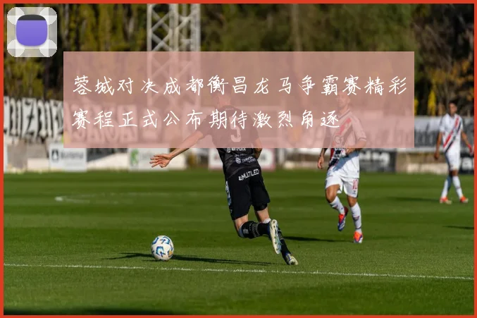 蓉城对决成都衡昌龙马争霸赛精彩赛程正式公布期待激烈角逐