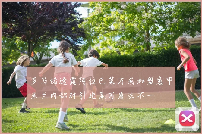 罗马诺透露阿拉巴莱万或加盟意甲米兰内部对引进莱万看法不一