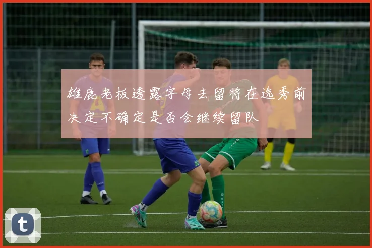 雄鹿老板透露字母去留将在选秀前决定不确定是否会继续留队